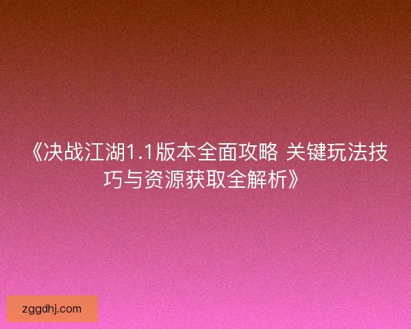 《决战江湖1.1版本全面攻略 关键玩法技巧与资源获取全解析》