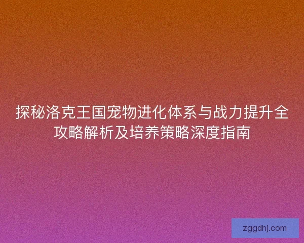 探秘洛克王国宠物进化体系与战力提升全攻略解析及培养策略深度指南 探秘洛克王国宠物进化体系与战力提升全攻略解析及培养策略深度指南