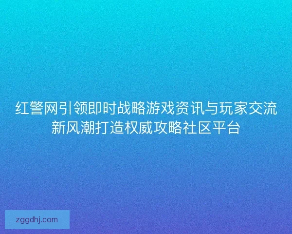 红警网引领即时战略游戏资讯与玩家交流新风潮打造权威攻略社区平台