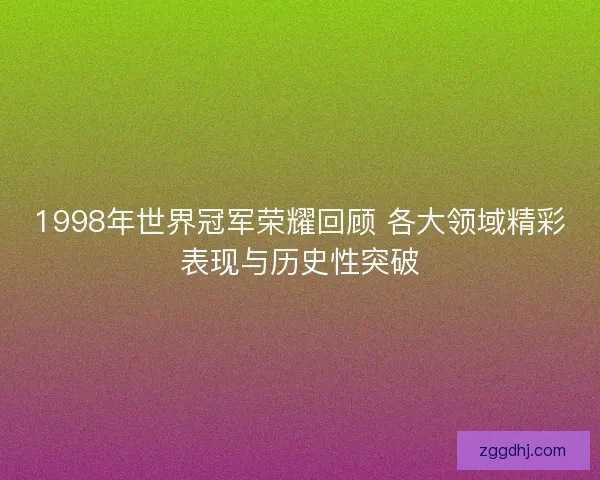 1998年世界冠军荣耀回顾 各大领域精彩表现与历史性突破 1998年世界冠军荣耀回顾 各大领域精彩表现与历史性突破