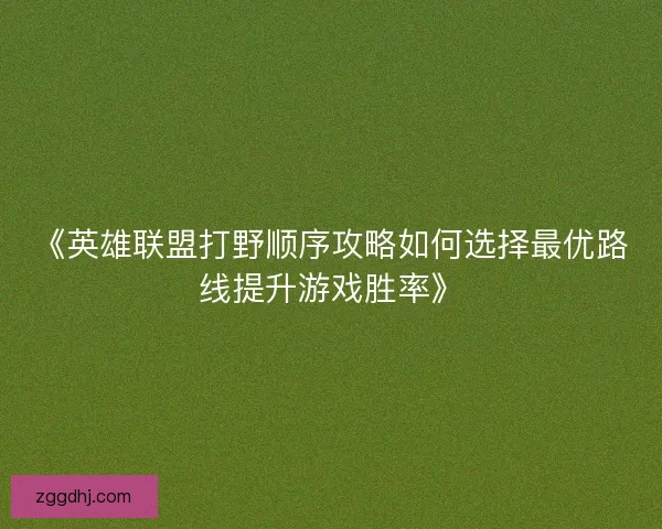 《英雄联盟打野顺序攻略如何选择最优路线提升游戏胜率》 《英雄联盟打野顺序攻略如何选择最优路线提升游戏胜率》