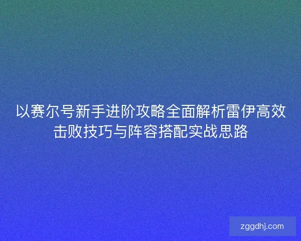 以赛尔号新手进阶攻略全面解析雷伊高效击败技巧与阵容搭配实战思路