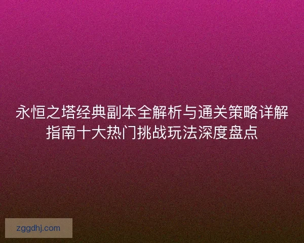 永恒之塔经典副本全解析与通关策略详解指南十大热门挑战玩法深度盘点
