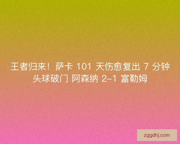 王者归来！萨卡 101 天伤愈复出 7 分钟头球破门 阿森纳 2-1 富勒姆