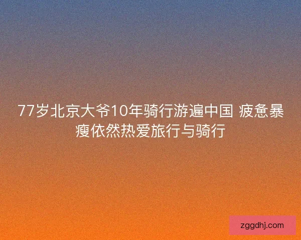 77岁北京大爷10年骑行游遍中国 疲惫暴瘦依然热爱旅行与骑行