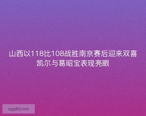 山西以118比108战胜南京赛后迎来双喜凯尔与葛昭宝表现亮眼 山西以118比108战胜南京赛后迎来双喜凯尔与葛昭宝表现亮眼