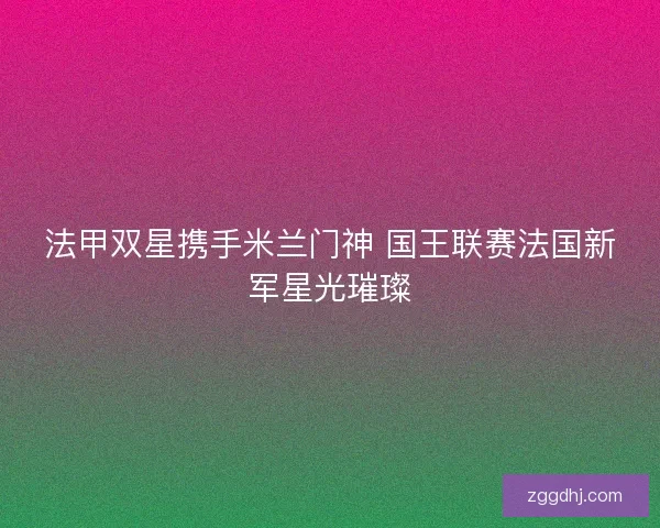 法甲双星携手米兰门神 国王联赛法国新军星光璀璨