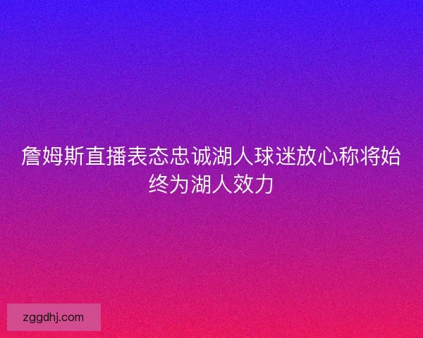 詹姆斯直播表态忠诚湖人球迷放心称将始终为湖人效力