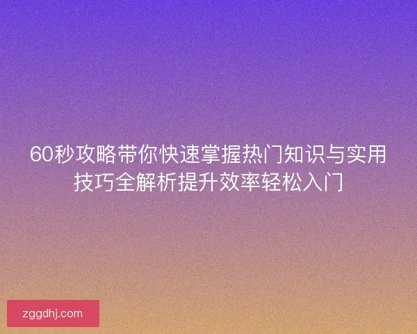 60秒攻略带你快速掌握热门知识与实用技巧全解析提升效率轻松入门