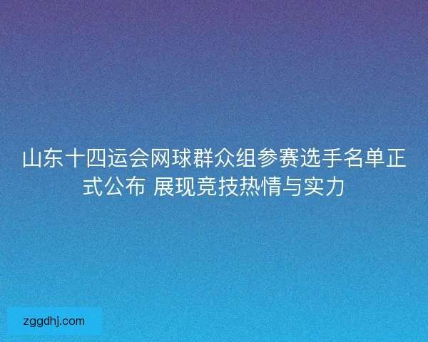 山东十四运会网球群众组参赛选手名单正式公布 展现竞技热情与实力