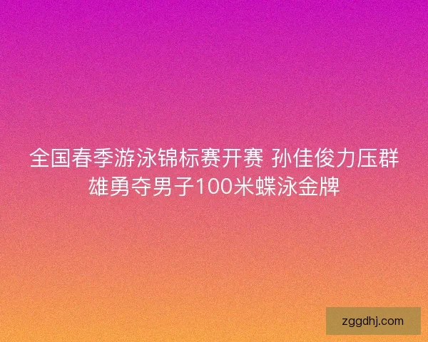 全国春季游泳锦标赛开赛 孙佳俊力压群雄勇夺男子100米蝶泳金牌 全国春季游泳锦标赛开赛 孙佳俊力压群雄勇夺男子100米蝶泳金牌