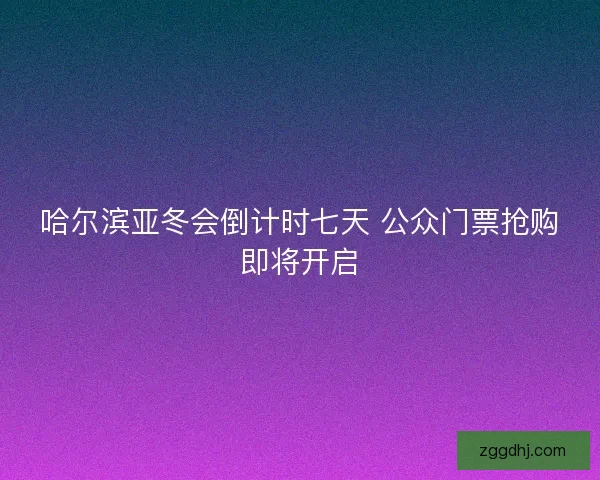 哈尔滨亚冬会倒计时七天 公众门票抢购即将开启 哈尔滨亚冬会倒计时七天 公众门票抢购即将开启
