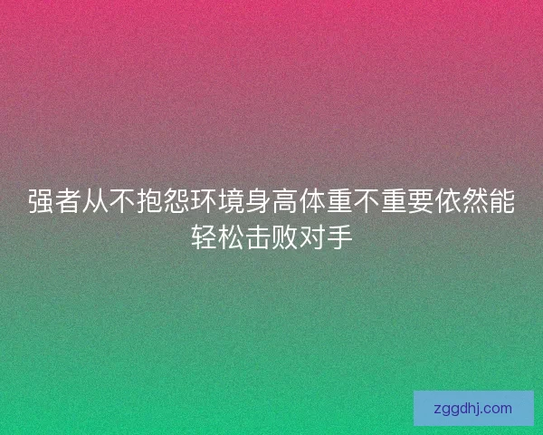 强者从不抱怨环境身高体重不重要依然能轻松击败对手