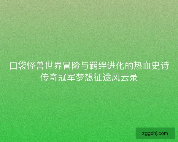 口袋怪兽世界冒险与羁绊进化的热血史诗传奇冠军梦想征途风云录