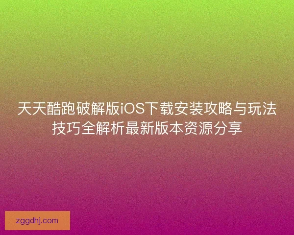 天天酷跑破解版iOS下载安装攻略与玩法技巧全解析最新版本资源分享