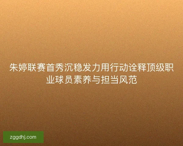 朱婷联赛首秀沉稳发力用行动诠释顶级职业球员素养与担当风范