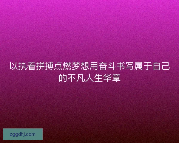 以执着拼搏点燃梦想用奋斗书写属于自己的不凡人生华章 以执着拼搏点燃梦想用奋斗书写属于自己的不凡人生华章