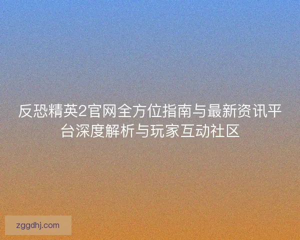 反恐精英2官网全方位指南与最新资讯平台深度解析与玩家互动社区 反恐精英2官网全方位指南与最新资讯平台深度解析与玩家互动社区