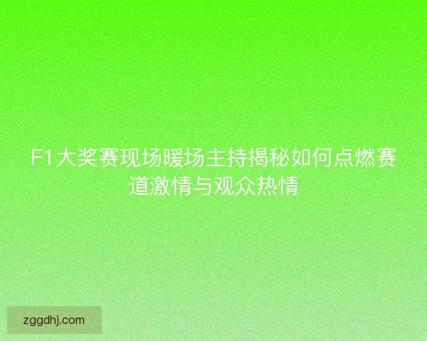 F1大奖赛现场暖场主持揭秘如何点燃赛道激情与观众热情 F1大奖赛现场暖场主持揭秘如何点燃赛道激情与观众热情