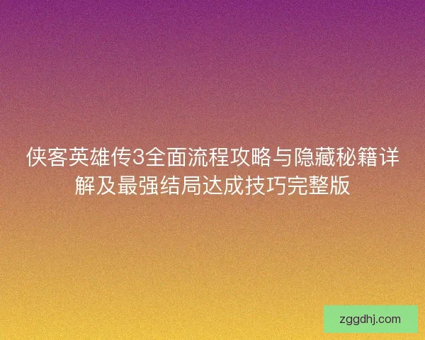 侠客英雄传3全面流程攻略与隐藏秘籍详解及最强结局达成技巧完整版