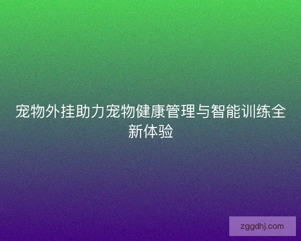 宠物外挂助力宠物健康管理与智能训练全新体验