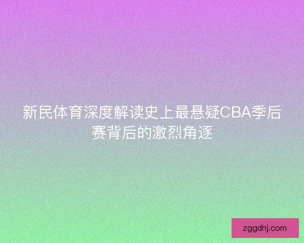 新民体育深度解读史上最悬疑CBA季后赛背后的激烈角逐 新民体育深度解读史上最悬疑CBA季后赛背后的激烈角逐