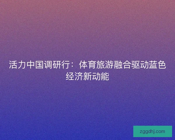 活力中国调研行:体育旅游融合驱动蓝色经济新动能 活力中国调研行:体育旅游融合驱动蓝色经济新动能