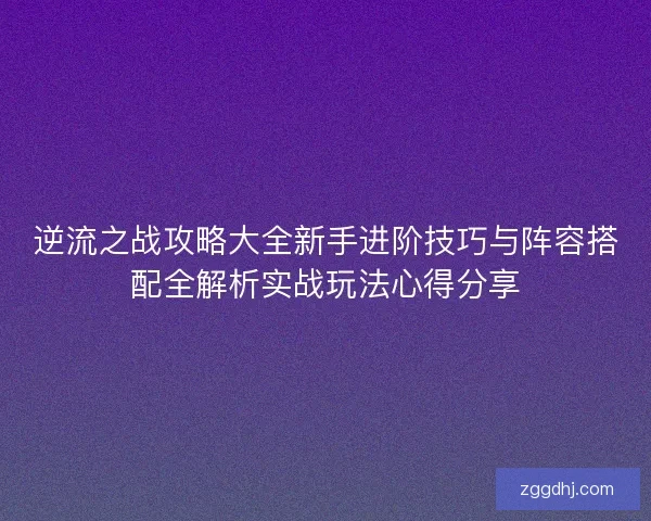 逆流之战攻略大全新手进阶技巧与阵容搭配全解析实战玩法心得分享