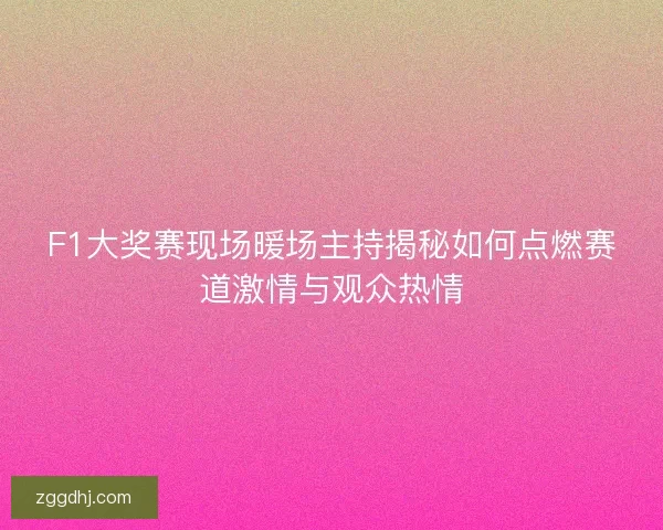 F1大奖赛现场暖场主持揭秘如何点燃赛道激情与观众热情 F1大奖赛现场暖场主持揭秘如何点燃赛道激情与观众热情