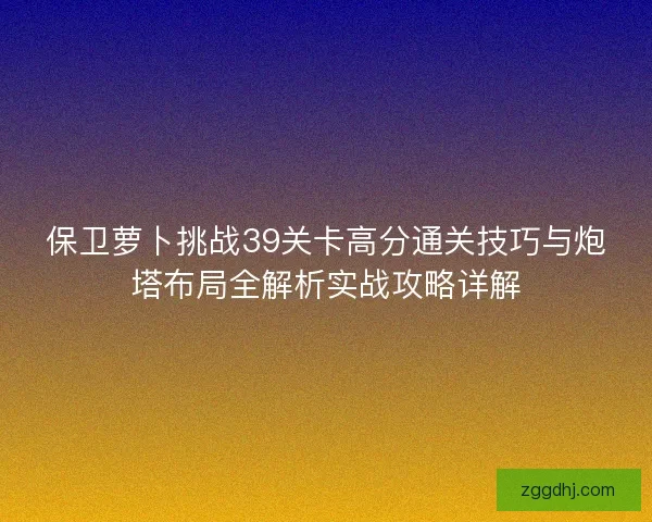 保卫萝卜挑战39关卡高分通关技巧与炮塔布局全解析实战攻略详解