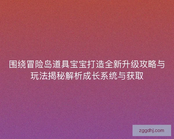 围绕冒险岛道具宝宝打造全新升级攻略与玩法揭秘解析成长系统与获取