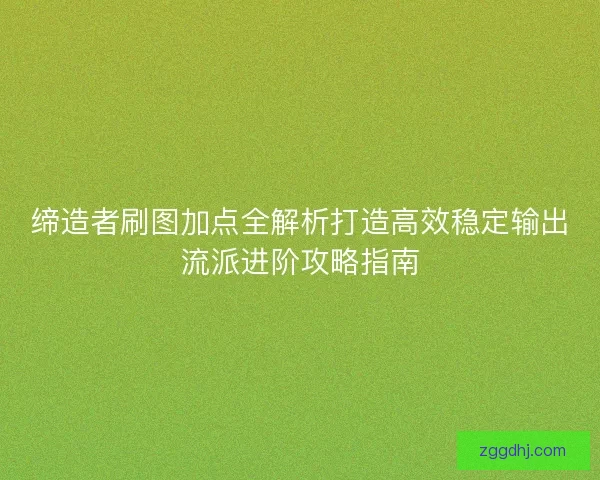 缔造者刷图加点全解析打造高效稳定输出流派进阶攻略指南 缔造者刷图加点全解析打造高效稳定输出流派进阶攻略指南
