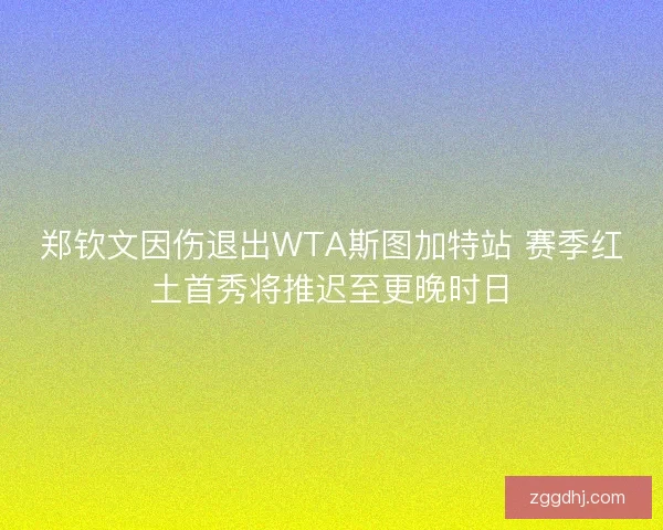 郑钦文因伤退出WTA斯图加特站 赛季红土首秀将推迟至更晚时日 郑钦文因伤退出WTA斯图加特站 赛季红土首秀将推迟至更晚时日