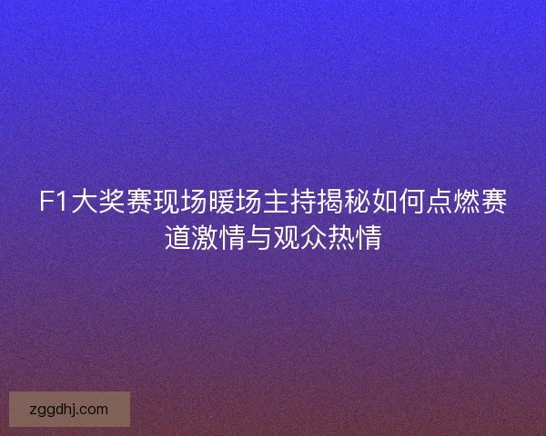 F1大奖赛现场暖场主持揭秘如何点燃赛道激情与观众热情 F1大奖赛现场暖场主持揭秘如何点燃赛道激情与观众热情