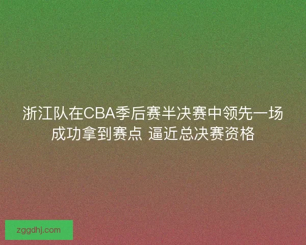 浙江队在CBA季后赛半决赛中领先一场成功拿到赛点 逼近总决赛资格