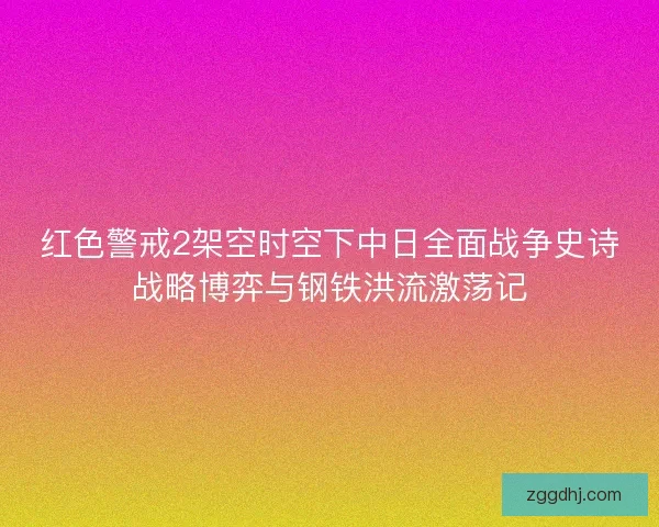 红色警戒2架空时空下中日全面战争史诗战略博弈与钢铁洪流激荡记 红色警戒2架空时空下中日全面战争史诗战略博弈与钢铁洪流激荡记