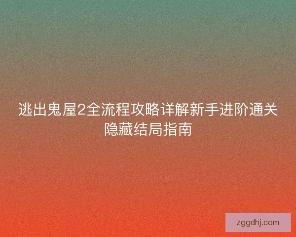 逃出鬼屋2全流程攻略详解新手进阶通关隐藏结局指南 逃出鬼屋2全流程攻略详解新手进阶通关隐藏结局指南