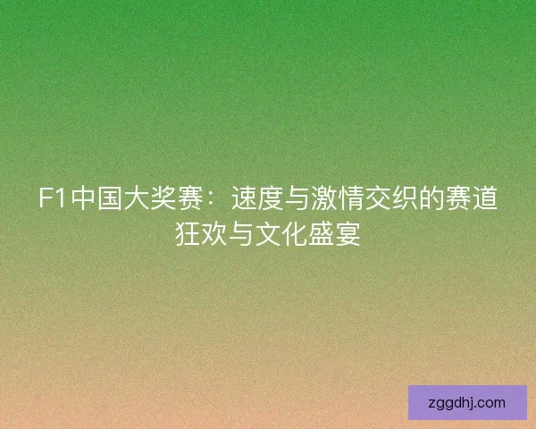F1中国大奖赛:速度与激情交织的赛道狂欢与文化盛宴 F1中国大奖赛:速度与激情交织的赛道狂欢与文化盛宴