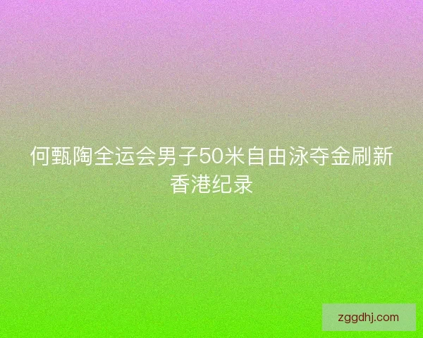 何甄陶全运会男子50米自由泳夺金刷新香港纪录 何甄陶全运会男子50米自由泳夺金刷新香港纪录